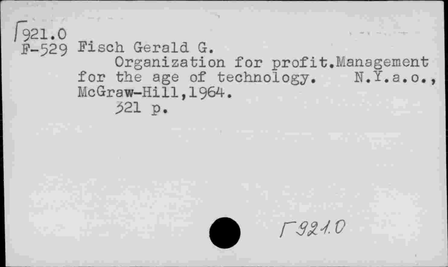 ﻿fel.O
F-529 Fisch Gerald G.
Organization for profit.Management for the age of technology. N.Y.a.o., McGraw-Hill,1964•
>21 p.
raw